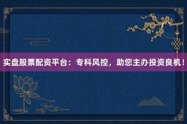 实盘股票配资平台：专科风控，助您主办投资良机！