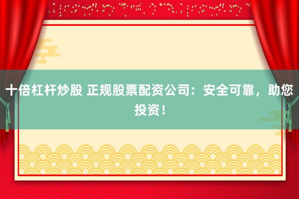 十倍杠杆炒股 正规股票配资公司：安全可靠，助您投资！