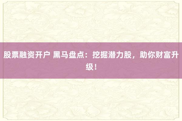 股票融资开户 黑马盘点：挖掘潜力股，助你财富升级！