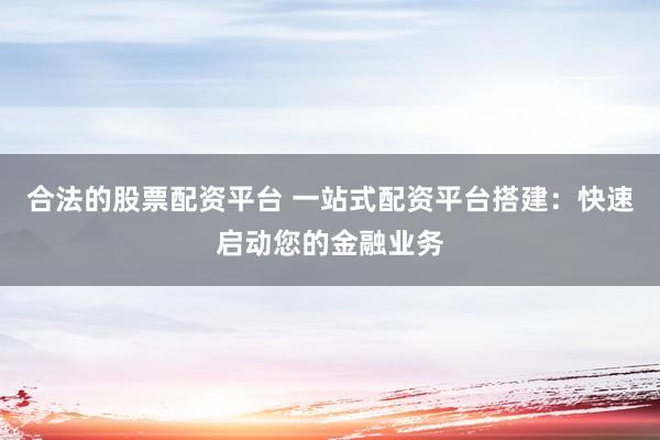 合法的股票配资平台 一站式配资平台搭建：快速启动您的金融业务