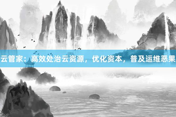 云管家：高效处治云资源，优化资本，普及运维恶果