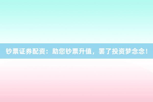 钞票证券配资：助您钞票升值，罢了投资梦念念！