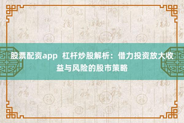 股票配资app  杠杆炒股解析：借力投资放大收益与风险的股市策略