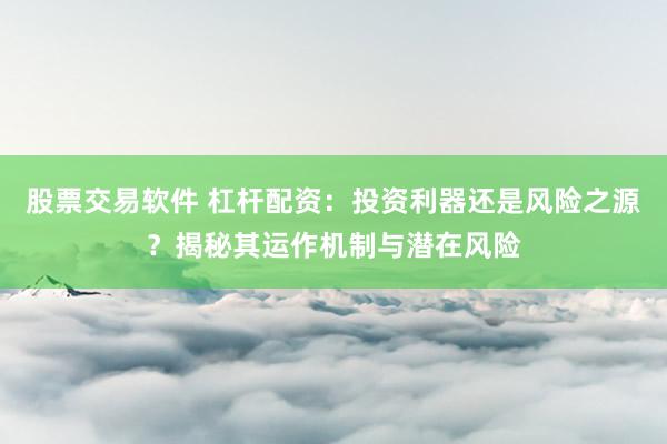 股票交易软件 杠杆配资：投资利器还是风险之源？揭秘其运作机制与潜在风险