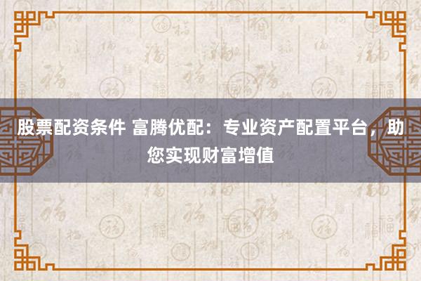 股票配资条件 富腾优配：专业资产配置平台，助您实现财富增值