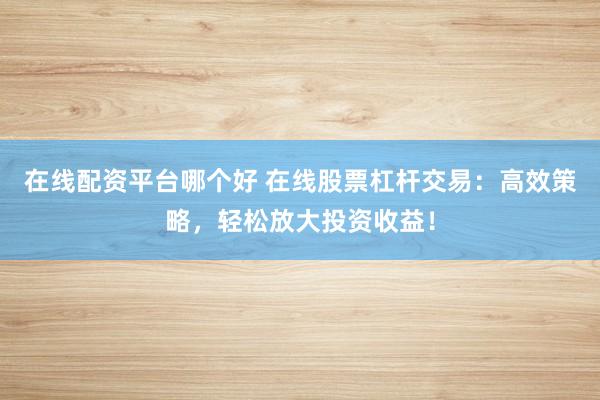 在线配资平台哪个好 在线股票杠杆交易：高效策略，轻松放大投资收益！