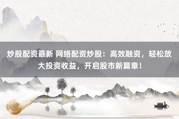 炒股配资最新 网络配资炒股：高效融资，轻松放大投资收益，开启股市新篇章！