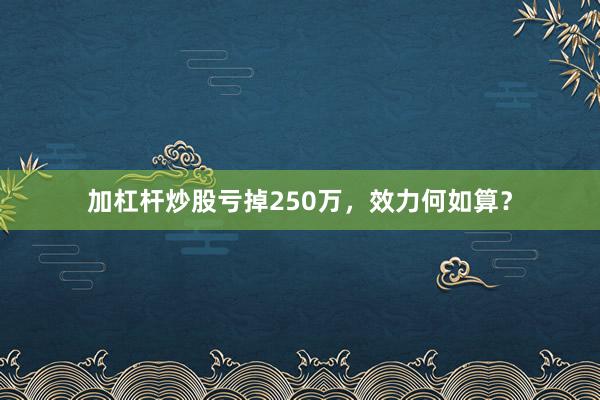 加杠杆炒股亏掉250万，效力何如算？