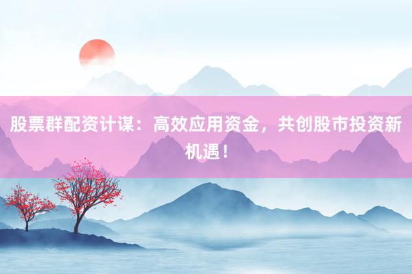 股票群配资计谋：高效应用资金，共创股市投资新机遇！