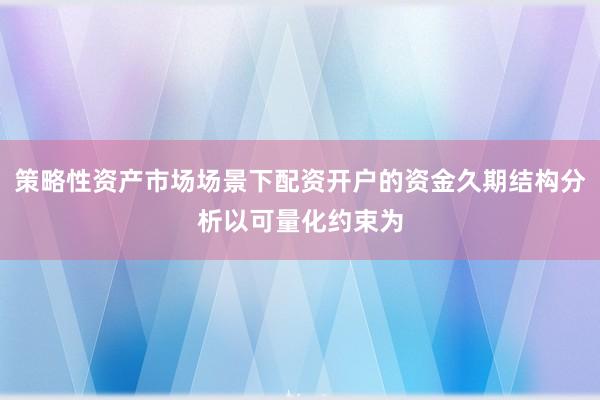 策略性资产市场场景下配资开户的资金久期结构分析以可量化约束为