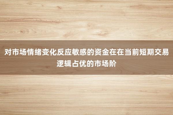 对市场情绪变化反应敏感的资金在在当前短期交易逻辑占优的市场阶