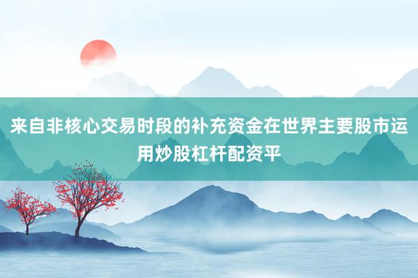 来自非核心交易时段的补充资金在世界主要股市运用炒股杠杆配资平