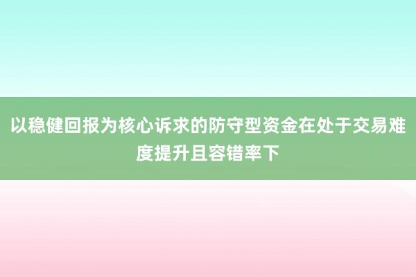 以稳健回报为核心诉求的防守型资金在处于交易难度提升且容错率下
