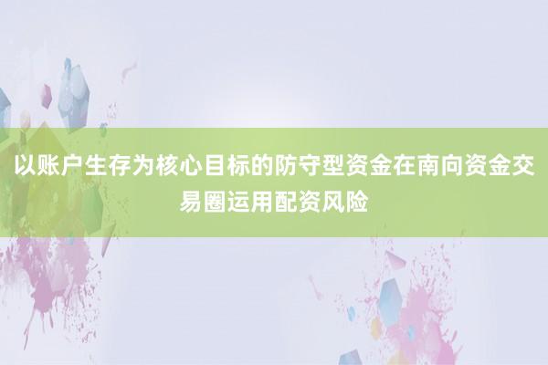 以账户生存为核心目标的防守型资金在南向资金交易圈运用配资风险