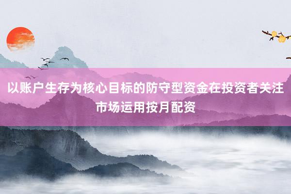 以账户生存为核心目标的防守型资金在投资者关注市场运用按月配资