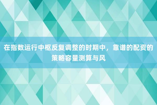 在指数运行中枢反复调整的时期中，靠谱的配资的策略容量测算与风