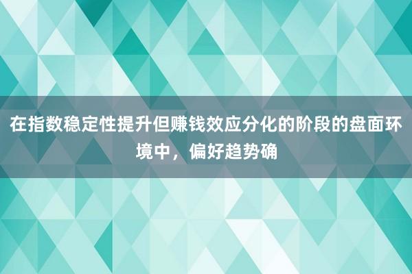 在指数稳定性提升但赚钱效应分化的阶段的盘面环境中,偏好趋势确
