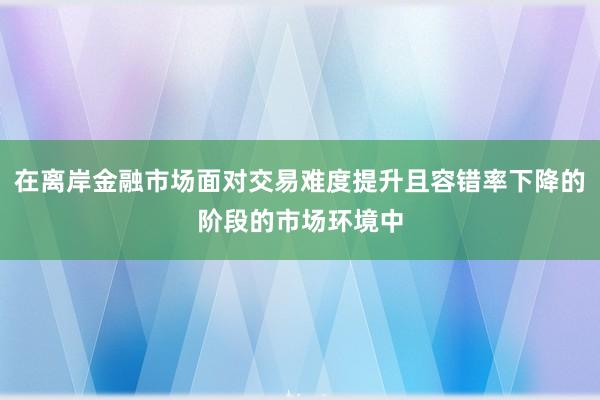 在离岸金融市场面对交易难度提升且容错率下降的阶段的市场环境中