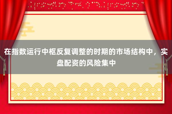 在指数运行中枢反复调整的时期的市场结构中，实盘配资的风险集中