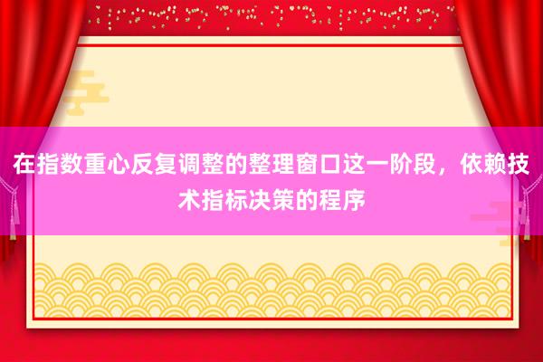 在指数重心反复调整的整理窗口这一阶段，依赖技术指标决策的程序