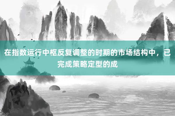 在指数运行中枢反复调整的时期的市场结构中，已完成策略定型的成