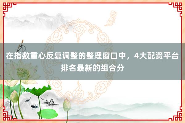 在指数重心反复调整的整理窗口中,4大配资平台排名最新的组合分