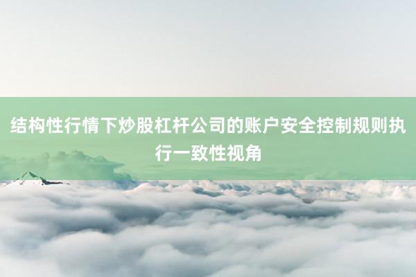 结构性行情下炒股杠杆公司的账户安全控制规则执行一致性视角