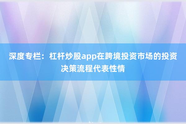 深度专栏：杠杆炒股app在跨境投资市场的投资决策流程代表性情