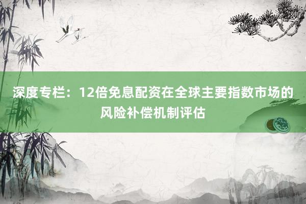 深度专栏:12倍免息配资在全球主要指数市场的风险补偿机制评估