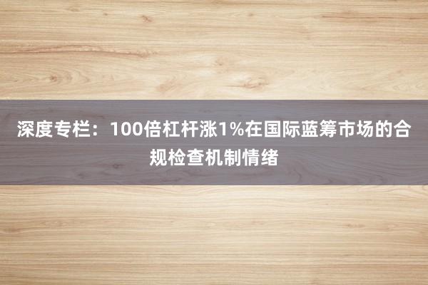 深度专栏:100倍杠杆涨1%在国际蓝筹市场的合规检查机制情绪