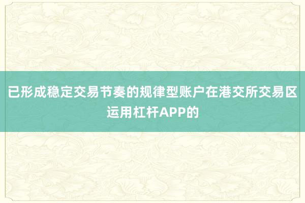 已形成稳定交易节奏的规律型账户在港交所交易区运用杠杆APP的