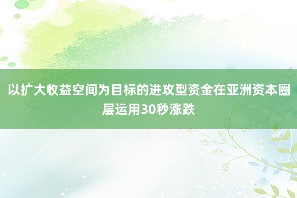 以扩大收益空间为目标的进攻型资金在亚洲资本圈层运用30秒涨跌