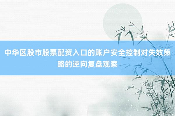 中华区股市股票配资入口的账户安全控制对失效策略的逆向复盘观察