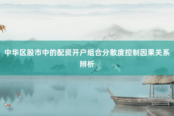 中华区股市中的配资开户组合分散度控制因果关系辨析