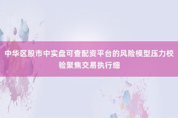 中华区股市中实盘可查配资平台的风险模型压力校验聚焦交易执行细