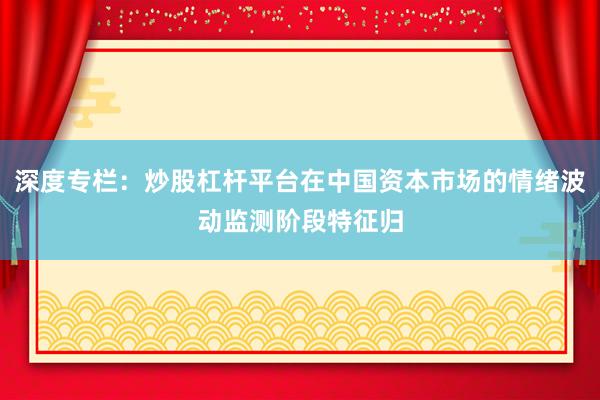 深度专栏：炒股杠杆平台在中国资本市场的情绪波动监测阶段特征归