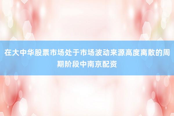 在大中华股票市场处于市场波动来源高度离散的周期阶段中南京配资