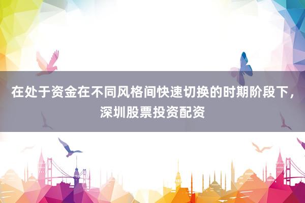 在处于资金在不同风格间快速切换的时期阶段下，深圳股票投资配资