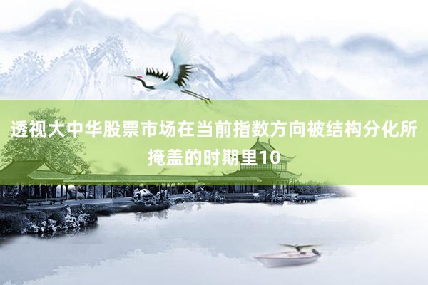透视大中华股票市场在当前指数方向被结构分化所掩盖的时期里10