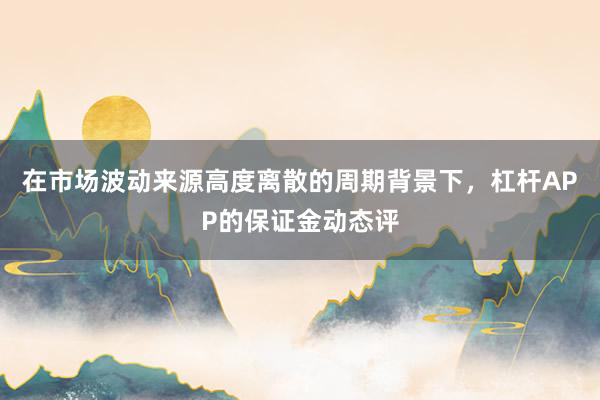 在市场波动来源高度离散的周期背景下，杠杆APP的保证金动态评