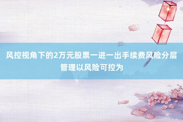 风控视角下的2万元股票一进一出手续费风险分层管理以风险可控为