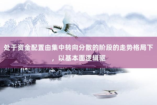 处于资金配置由集中转向分散的阶段的走势格局下，以基本面逻辑驱
