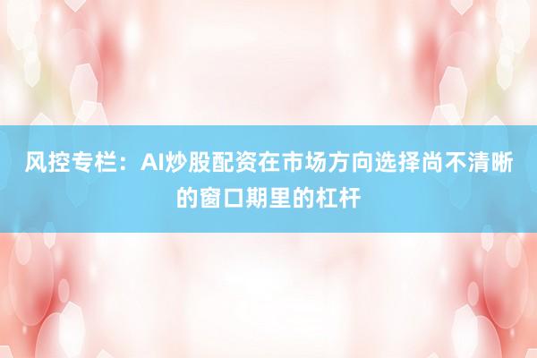 风控专栏：AI炒股配资在市场方向选择尚不清晰的窗口期里的杠杆
