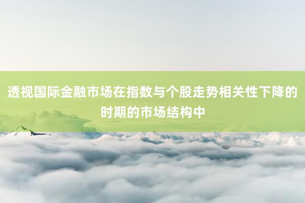 透视国际金融市场在指数与个股走势相关性下降的时期的市场结构中