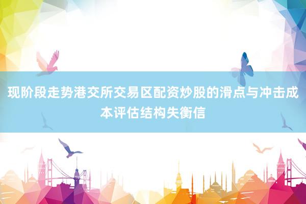 现阶段走势港交所交易区配资炒股的滑点与冲击成本评估结构失衡信