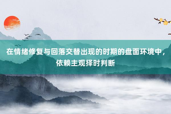 在情绪修复与回落交替出现的时期的盘面环境中，依赖主观择时判断