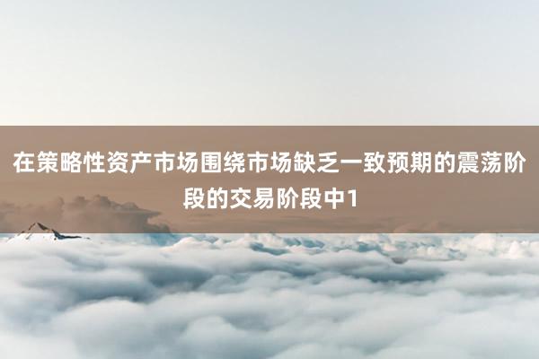 在策略性资产市场围绕市场缺乏一致预期的震荡阶段的交易阶段中1