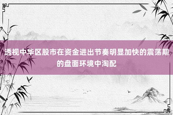 透视中华区股市在资金进出节奏明显加快的震荡期的盘面环境中淘配