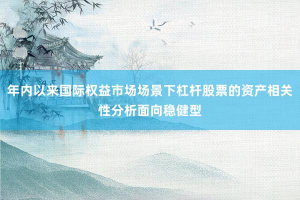 年内以来国际权益市场场景下杠杆股票的资产相关性分析面向稳健型