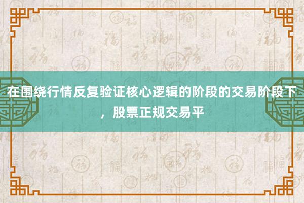 在围绕行情反复验证核心逻辑的阶段的交易阶段下，股票正规交易平